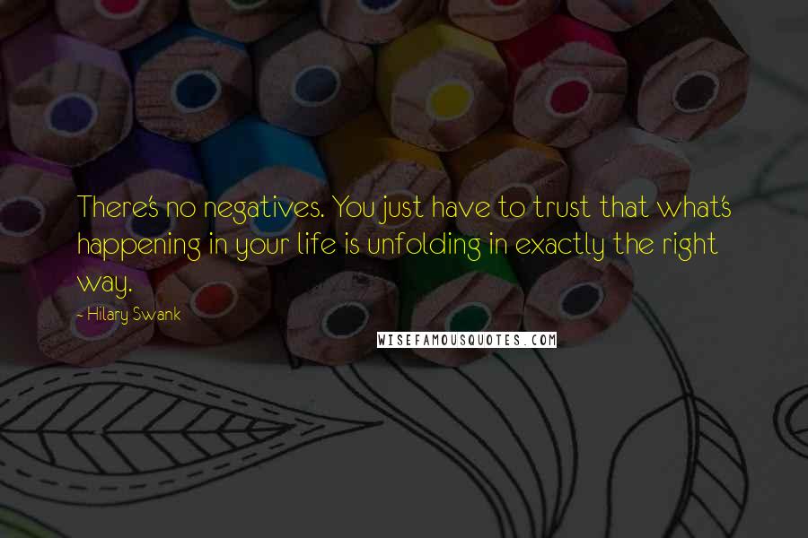 Hilary Swank Quotes: There's no negatives. You just have to trust that what's happening in your life is unfolding in exactly the right way.