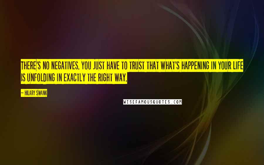 Hilary Swank Quotes: There's no negatives. You just have to trust that what's happening in your life is unfolding in exactly the right way.