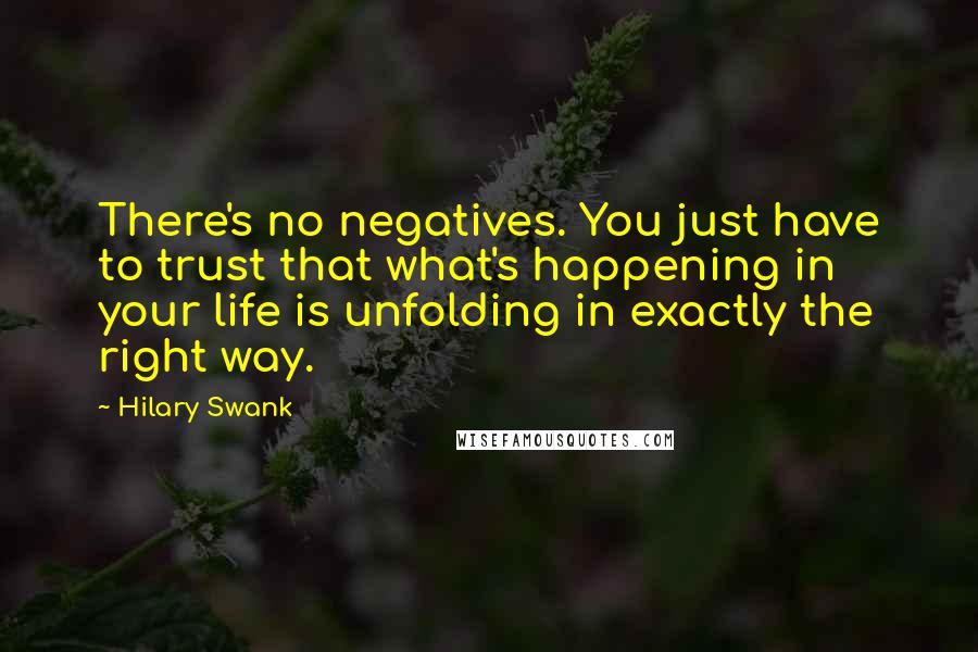 Hilary Swank Quotes: There's no negatives. You just have to trust that what's happening in your life is unfolding in exactly the right way.