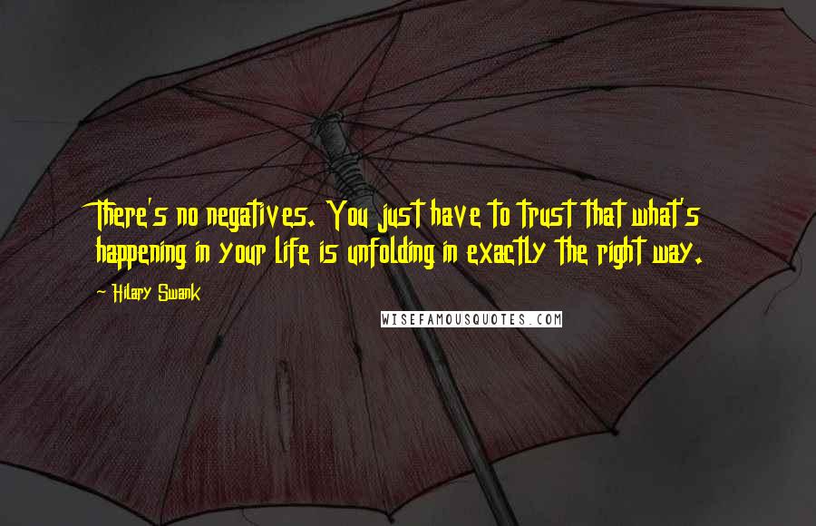 Hilary Swank Quotes: There's no negatives. You just have to trust that what's happening in your life is unfolding in exactly the right way.