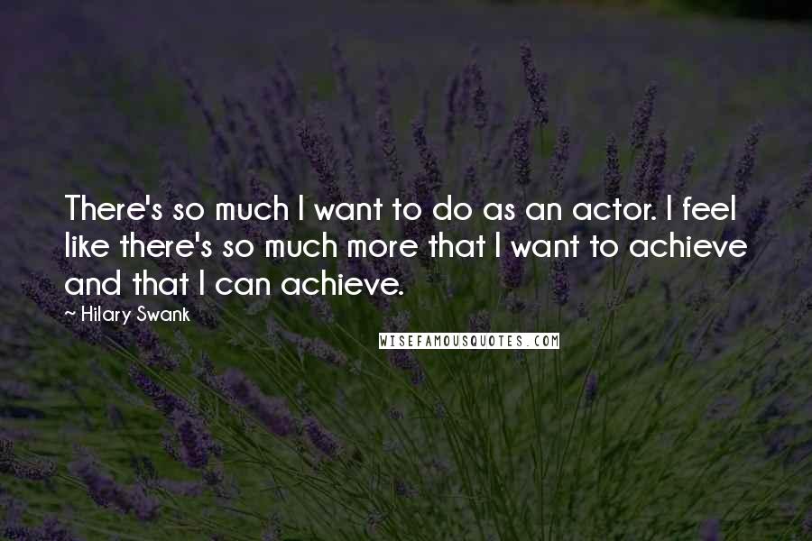Hilary Swank Quotes: There's so much I want to do as an actor. I feel like there's so much more that I want to achieve and that I can achieve.