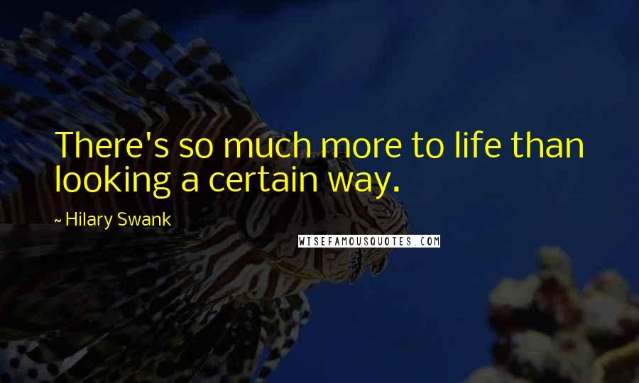 Hilary Swank Quotes: There's so much more to life than looking a certain way.