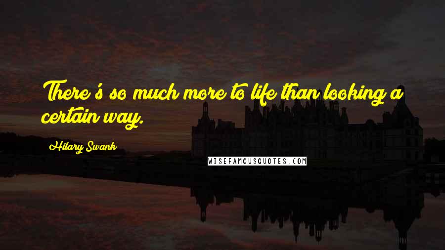 Hilary Swank Quotes: There's so much more to life than looking a certain way.