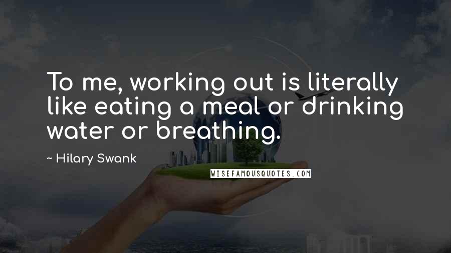 Hilary Swank Quotes: To me, working out is literally like eating a meal or drinking water or breathing.