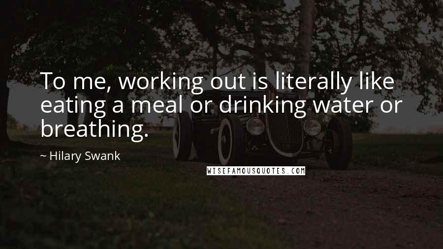 Hilary Swank Quotes: To me, working out is literally like eating a meal or drinking water or breathing.