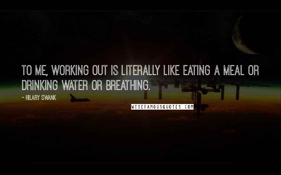 Hilary Swank Quotes: To me, working out is literally like eating a meal or drinking water or breathing.