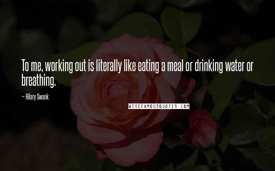 Hilary Swank Quotes: To me, working out is literally like eating a meal or drinking water or breathing.