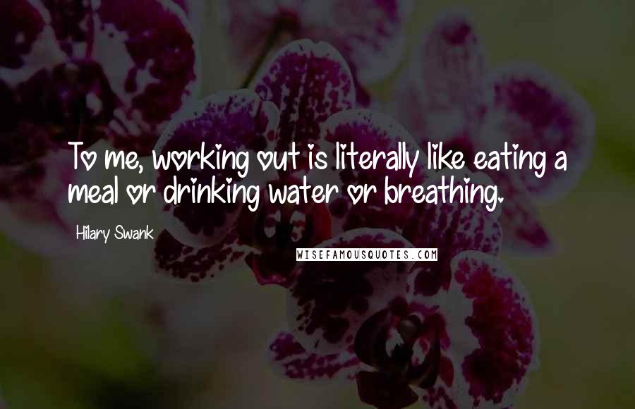 Hilary Swank Quotes: To me, working out is literally like eating a meal or drinking water or breathing.