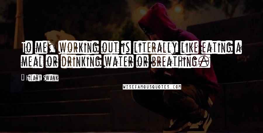 Hilary Swank Quotes: To me, working out is literally like eating a meal or drinking water or breathing.