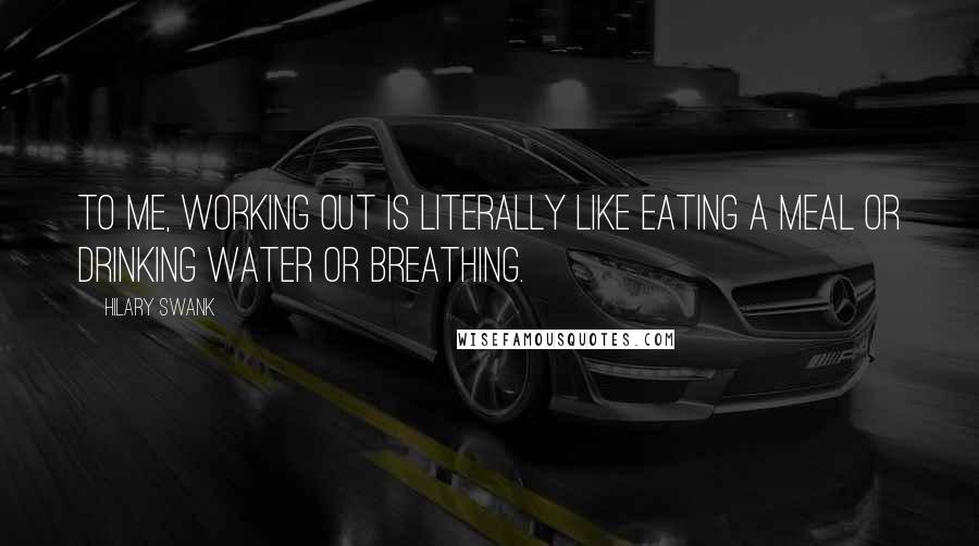 Hilary Swank Quotes: To me, working out is literally like eating a meal or drinking water or breathing.