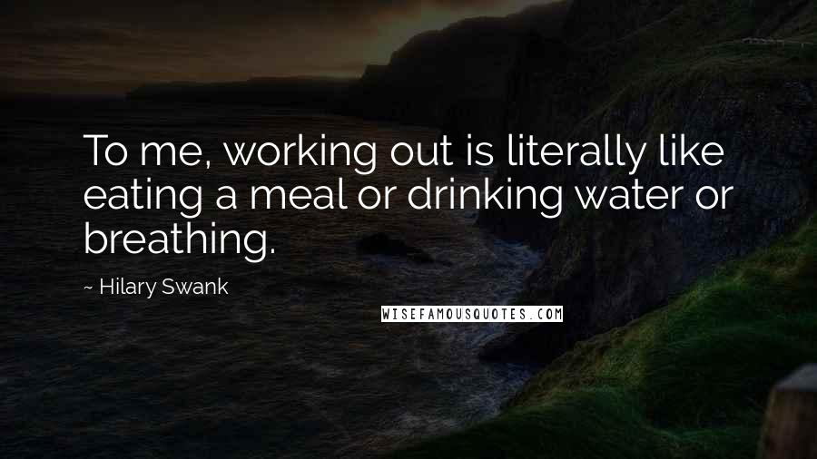 Hilary Swank Quotes: To me, working out is literally like eating a meal or drinking water or breathing.
