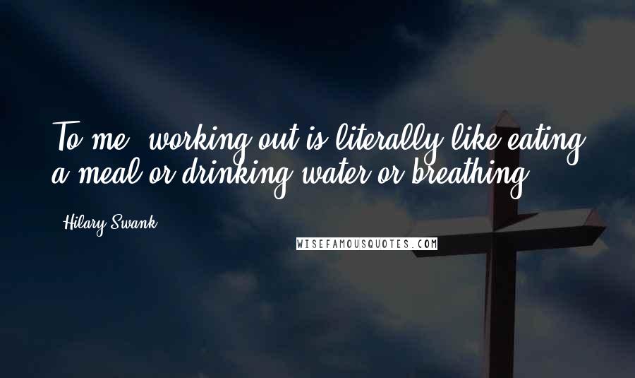 Hilary Swank Quotes: To me, working out is literally like eating a meal or drinking water or breathing.