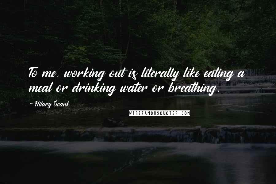 Hilary Swank Quotes: To me, working out is literally like eating a meal or drinking water or breathing.