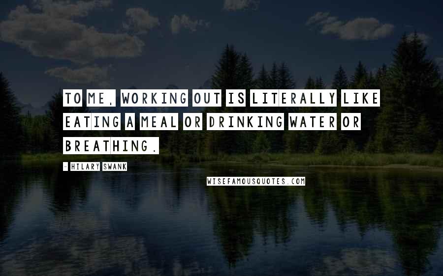 Hilary Swank Quotes: To me, working out is literally like eating a meal or drinking water or breathing.