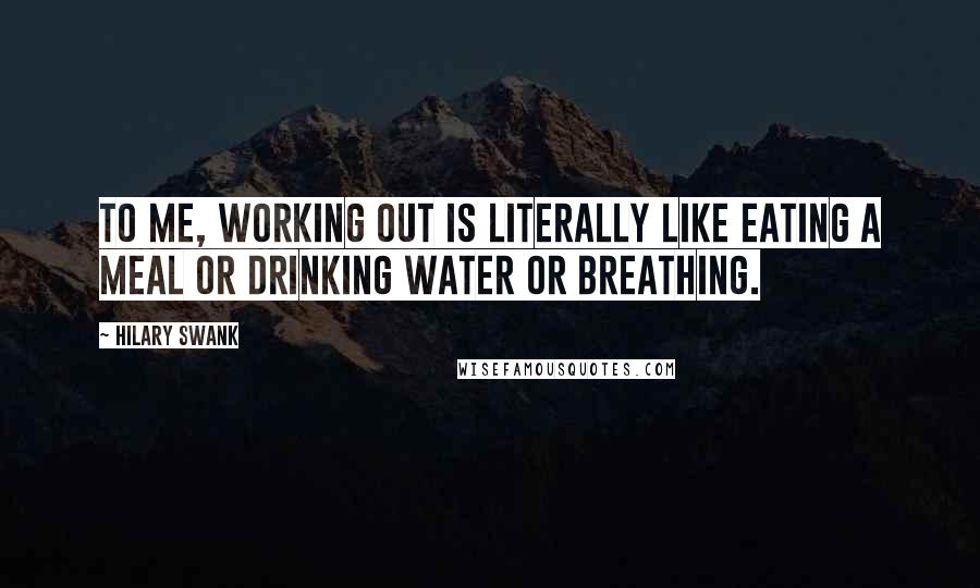 Hilary Swank Quotes: To me, working out is literally like eating a meal or drinking water or breathing.