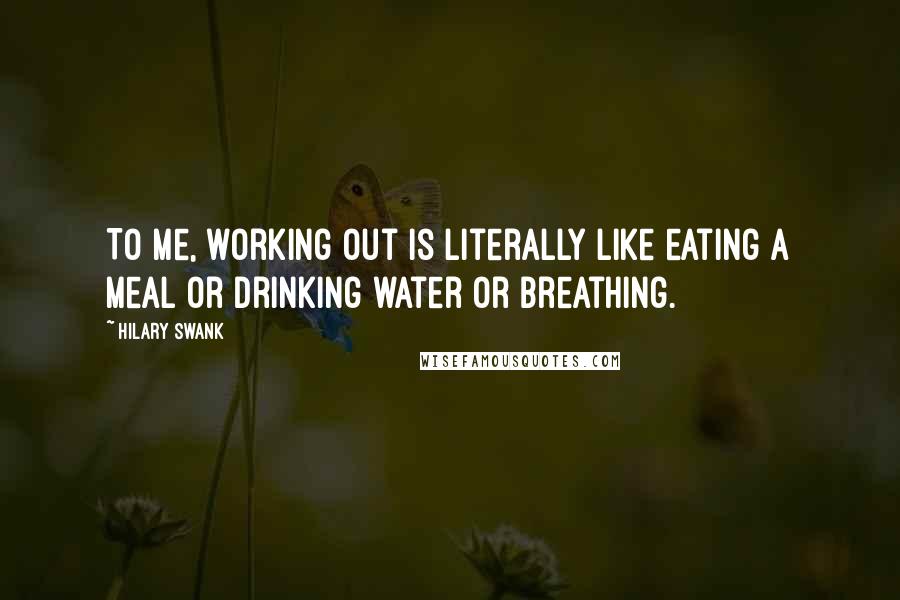 Hilary Swank Quotes: To me, working out is literally like eating a meal or drinking water or breathing.