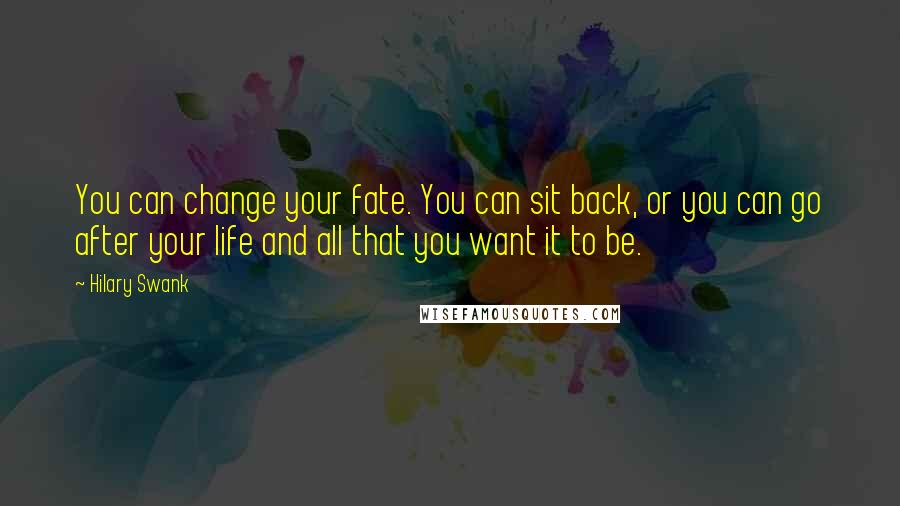 Hilary Swank Quotes: You can change your fate. You can sit back, or you can go after your life and all that you want it to be.