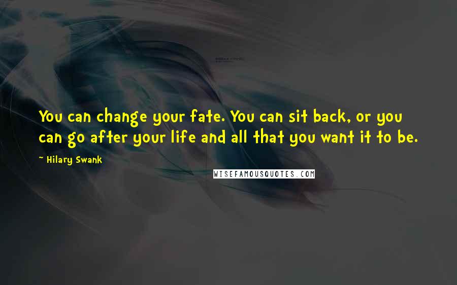 Hilary Swank Quotes: You can change your fate. You can sit back, or you can go after your life and all that you want it to be.