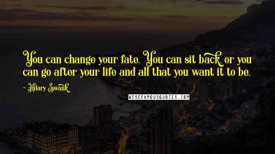 Hilary Swank Quotes: You can change your fate. You can sit back, or you can go after your life and all that you want it to be.