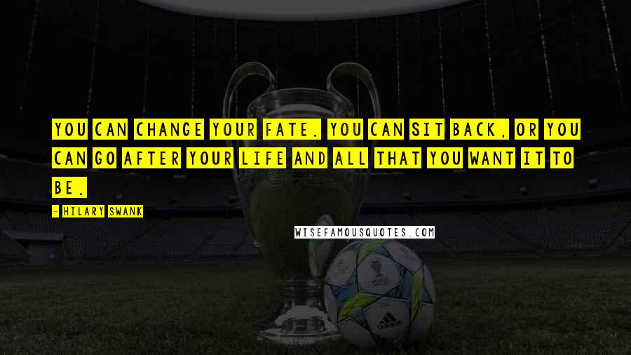 Hilary Swank Quotes: You can change your fate. You can sit back, or you can go after your life and all that you want it to be.