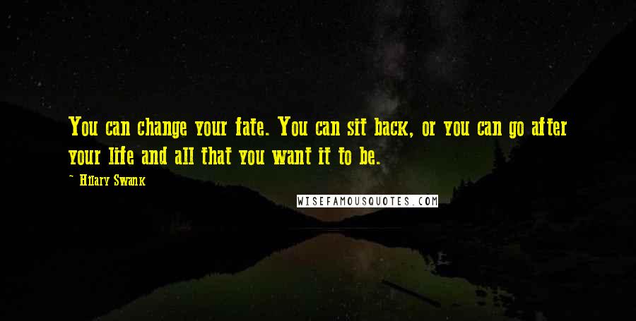 Hilary Swank Quotes: You can change your fate. You can sit back, or you can go after your life and all that you want it to be.