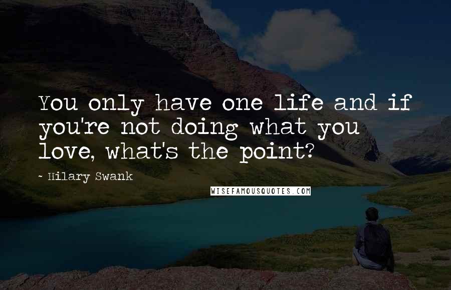 Hilary Swank Quotes: You only have one life and if you're not doing what you love, what's the point?