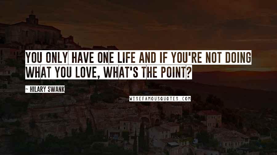 Hilary Swank Quotes: You only have one life and if you're not doing what you love, what's the point?