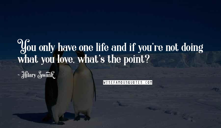 Hilary Swank Quotes: You only have one life and if you're not doing what you love, what's the point?