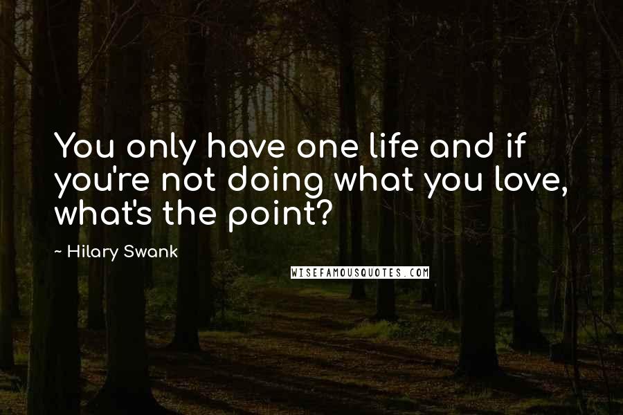 Hilary Swank Quotes: You only have one life and if you're not doing what you love, what's the point?