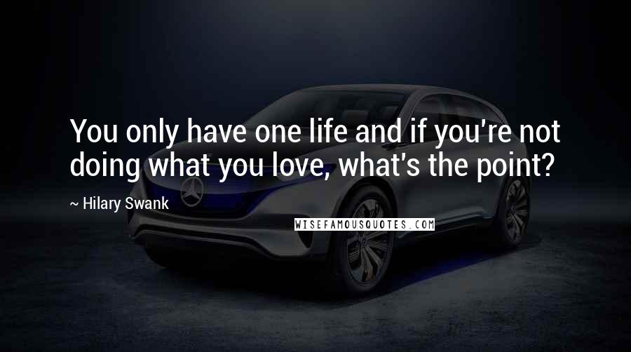 Hilary Swank Quotes: You only have one life and if you're not doing what you love, what's the point?