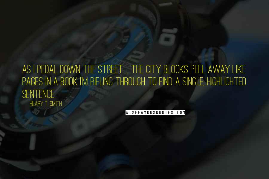Hilary T. Smith Quotes: As I pedal down the street ... the city blocks peel away like pages in a book I'm rifling through to find a single, highlighted sentence.