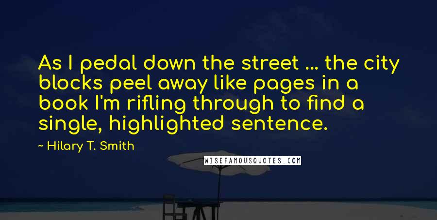 Hilary T. Smith Quotes: As I pedal down the street ... the city blocks peel away like pages in a book I'm rifling through to find a single, highlighted sentence.