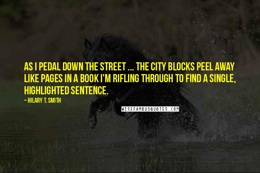 Hilary T. Smith Quotes: As I pedal down the street ... the city blocks peel away like pages in a book I'm rifling through to find a single, highlighted sentence.