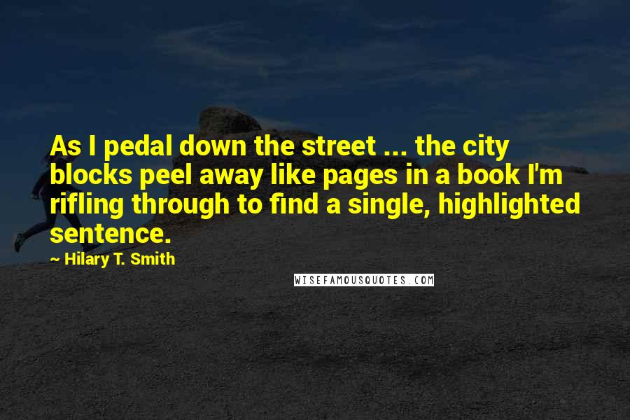 Hilary T. Smith Quotes: As I pedal down the street ... the city blocks peel away like pages in a book I'm rifling through to find a single, highlighted sentence.