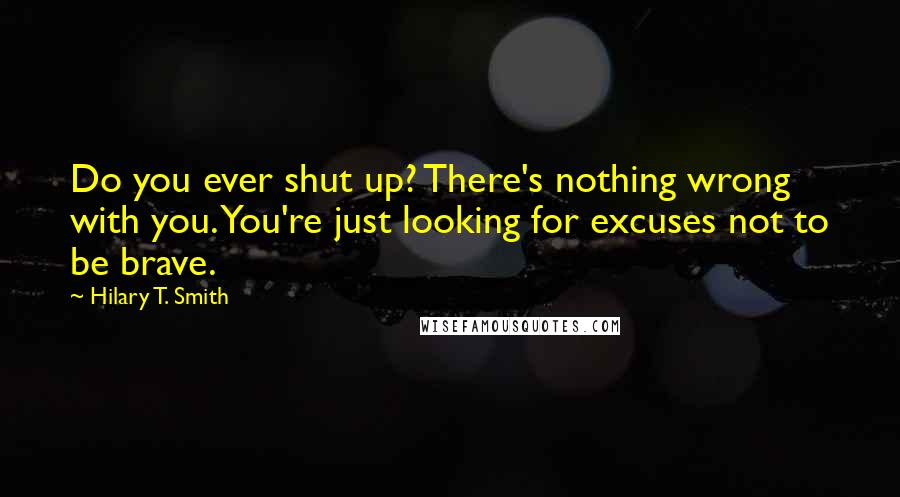 Hilary T. Smith Quotes: Do you ever shut up? There's nothing wrong with you. You're just looking for excuses not to be brave.