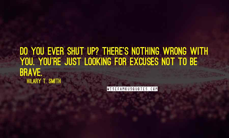 Hilary T. Smith Quotes: Do you ever shut up? There's nothing wrong with you. You're just looking for excuses not to be brave.