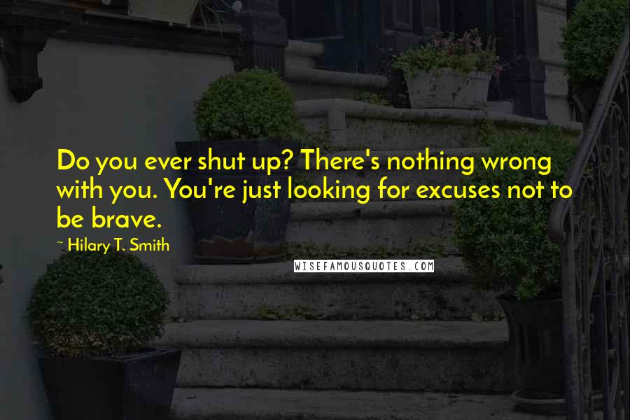 Hilary T. Smith Quotes: Do you ever shut up? There's nothing wrong with you. You're just looking for excuses not to be brave.