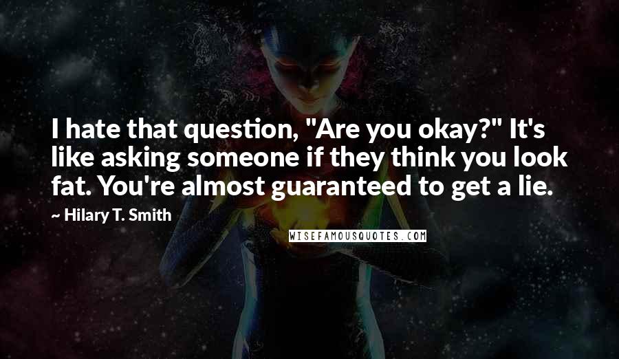 Hilary T. Smith Quotes: I hate that question, "Are you okay?" It's like asking someone if they think you look fat. You're almost guaranteed to get a lie.