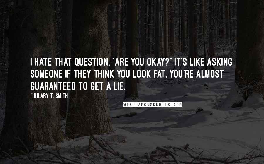 Hilary T. Smith Quotes: I hate that question, "Are you okay?" It's like asking someone if they think you look fat. You're almost guaranteed to get a lie.