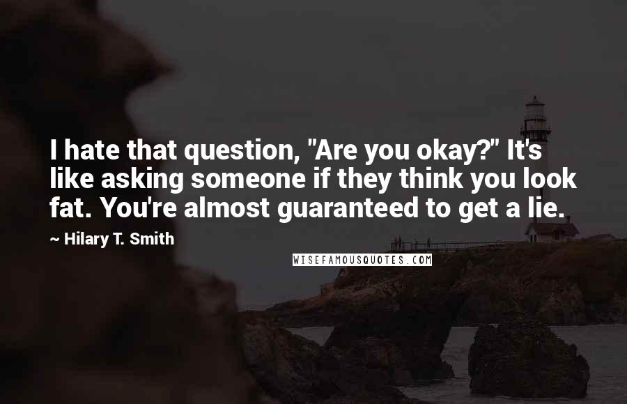 Hilary T. Smith Quotes: I hate that question, "Are you okay?" It's like asking someone if they think you look fat. You're almost guaranteed to get a lie.