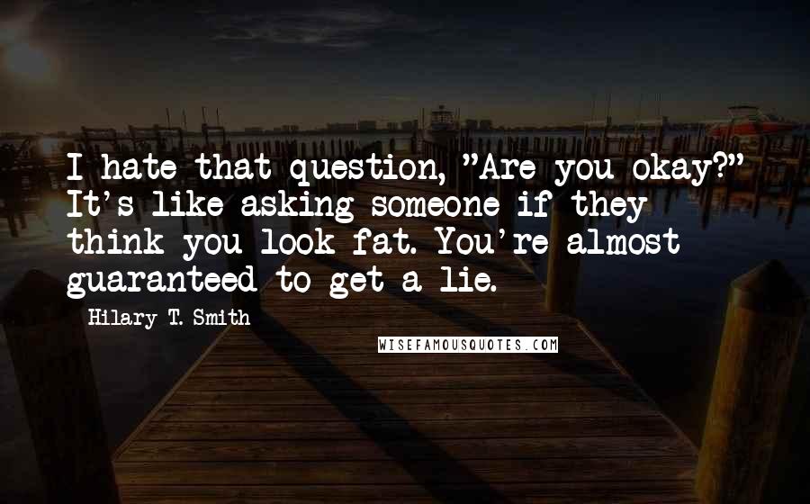 Hilary T. Smith Quotes: I hate that question, "Are you okay?" It's like asking someone if they think you look fat. You're almost guaranteed to get a lie.