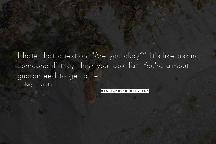 Hilary T. Smith Quotes: I hate that question, "Are you okay?" It's like asking someone if they think you look fat. You're almost guaranteed to get a lie.