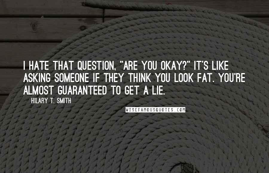 Hilary T. Smith Quotes: I hate that question, "Are you okay?" It's like asking someone if they think you look fat. You're almost guaranteed to get a lie.