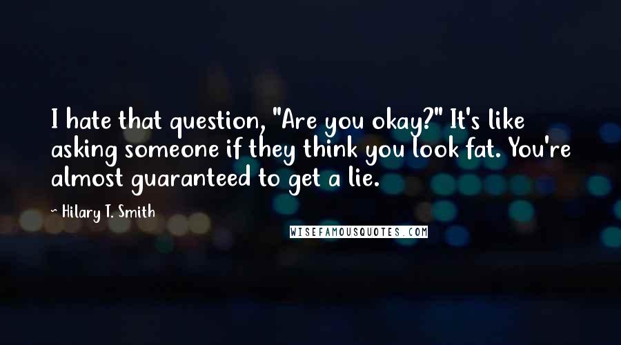 Hilary T. Smith Quotes: I hate that question, "Are you okay?" It's like asking someone if they think you look fat. You're almost guaranteed to get a lie.