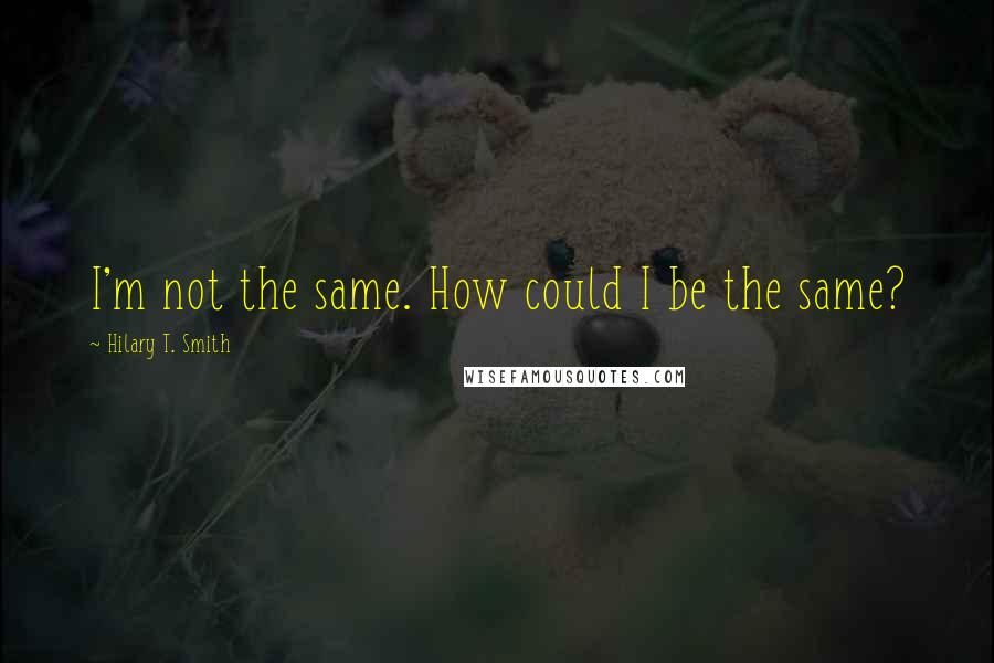 Hilary T. Smith Quotes: I'm not the same. How could I be the same?