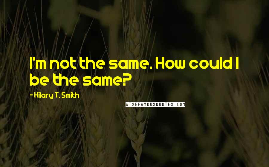 Hilary T. Smith Quotes: I'm not the same. How could I be the same?