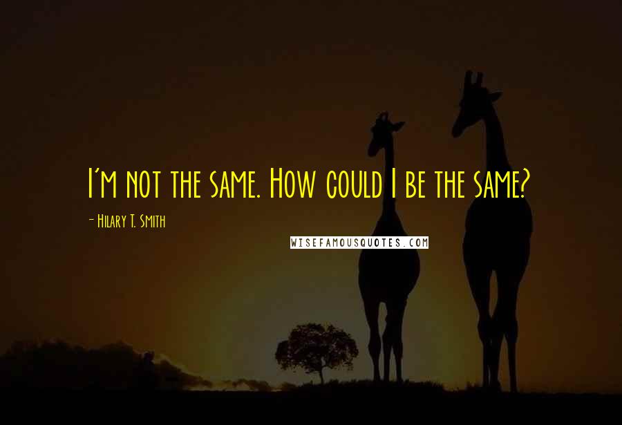 Hilary T. Smith Quotes: I'm not the same. How could I be the same?