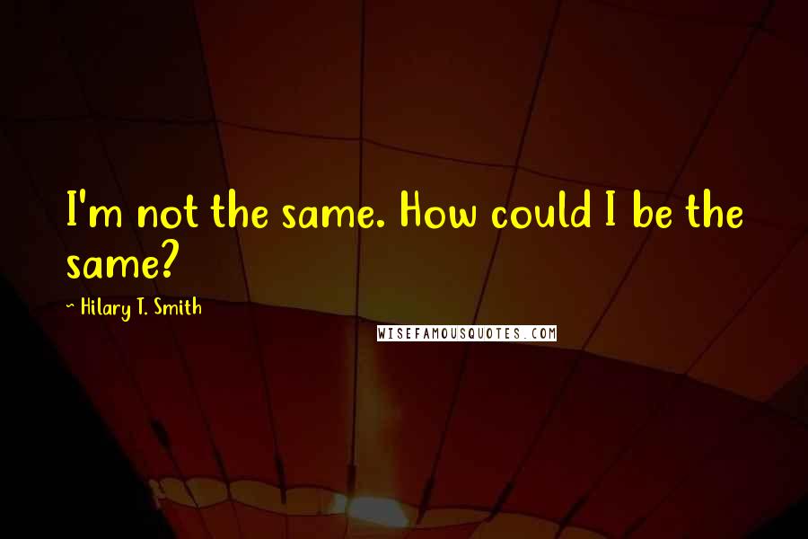 Hilary T. Smith Quotes: I'm not the same. How could I be the same?