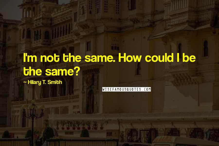 Hilary T. Smith Quotes: I'm not the same. How could I be the same?