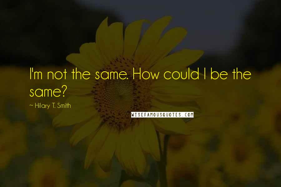 Hilary T. Smith Quotes: I'm not the same. How could I be the same?